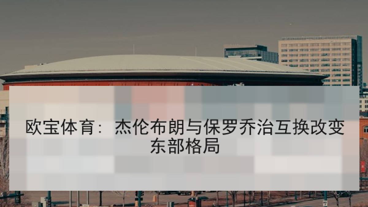 欧宝体育: 杰伦布朗与保罗乔治互换改变东部格局 欧宝体育: 杰伦布朗与保罗乔治互换改变东部格局