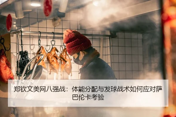 郑钦文美网八强战：体能分配与发球战术如何应对萨巴伦卡考验