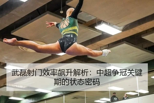 武磊射门效率飙升解析：中超争冠关键期的状态密码