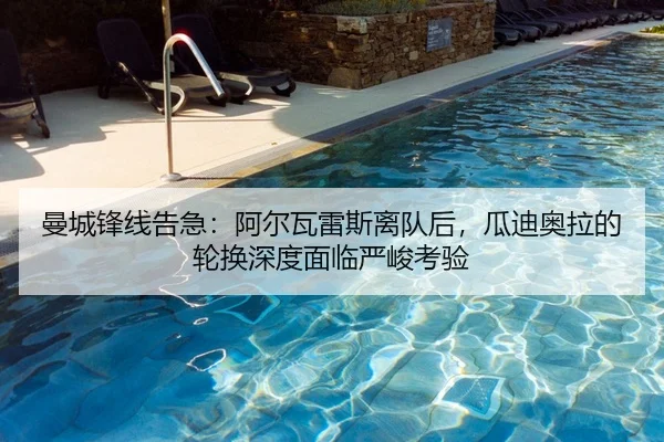 曼城锋线告急：阿尔瓦雷斯离队后，瓜迪奥拉的轮换深度面临严峻考验