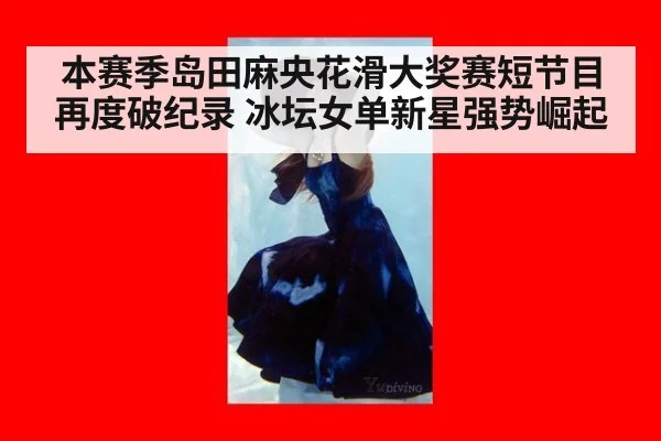 本赛季岛田麻央花滑大奖赛短节目再度破纪录 冰坛女单新星强势崛起