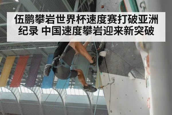 伍鹏攀岩世界杯速度赛打破亚洲纪录 中国速度攀岩迎来新突破