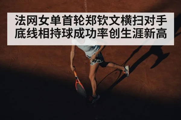 法网女单首轮郑钦文横扫对手底线相持球成功率创生涯新高