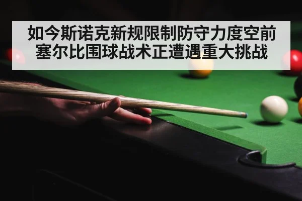 如今斯诺克新规限制防守力度空前 塞尔比围球战术正遭遇重大挑战
