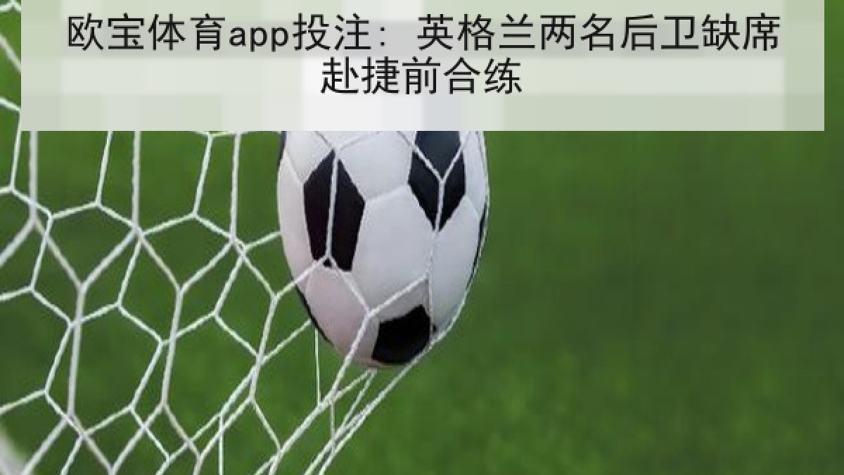 欧宝体育app投注: 英格兰两名后卫缺席赴捷前合练 欧宝体育app投注: 英格兰两名后卫缺席赴捷前合练