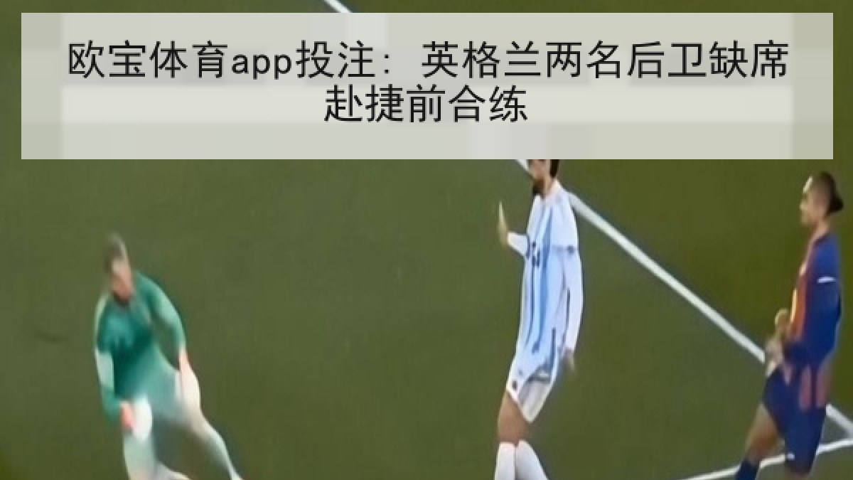 欧宝体育app投注: 英格兰两名后卫缺席赴捷前合练 欧宝体育app投注: 英格兰两名后卫缺席赴捷前合练